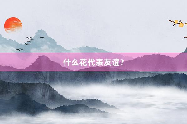 什么花代表友谊？