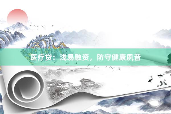 医疗贷：浅易融资，防守健康夙昔