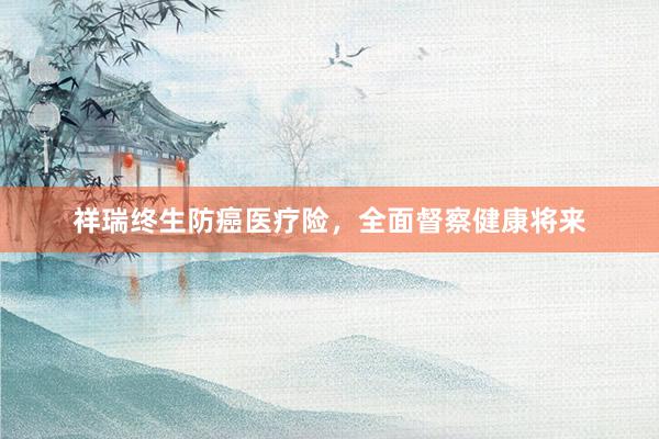 祥瑞终生防癌医疗险，全面督察健康将来