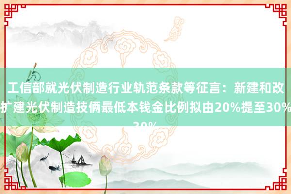 工信部就光伏制造行业轨范条款等征言：新建和改扩建光伏制造技俩最低本钱金比例拟由20%提至30%