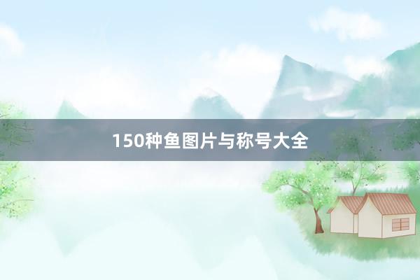 150种鱼图片与称号大全